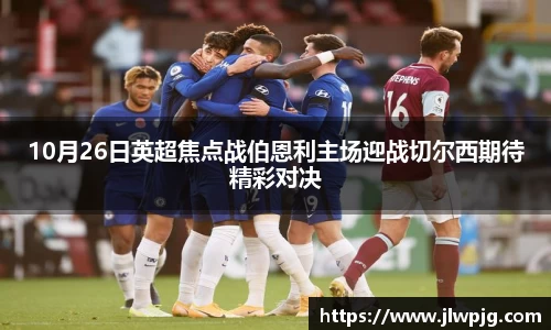 10月26日英超焦点战伯恩利主场迎战切尔西期待精彩对决